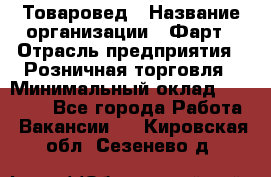 Товаровед › Название организации ­ Фарт › Отрасль предприятия ­ Розничная торговля › Минимальный оклад ­ 15 000 - Все города Работа » Вакансии   . Кировская обл.,Сезенево д.